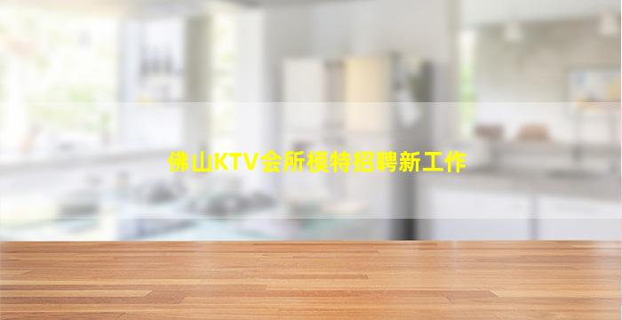 佛山KTV会所模特招聘新工作